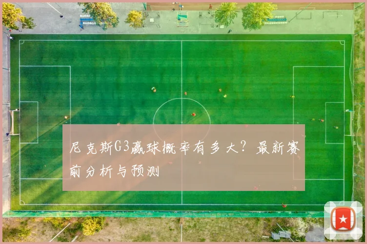 尼克斯G3赢球概率有多大？最新赛前分析与预测