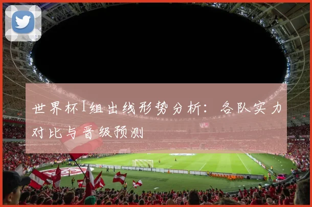 世界杯I组出线形势分析:各队实力对比与晋级预测