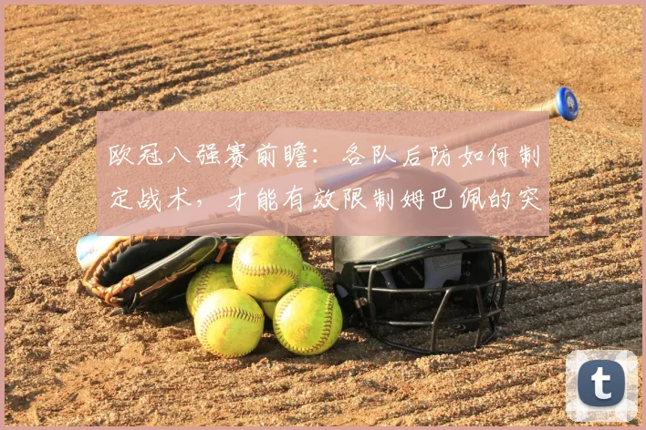 欧冠八强赛前瞻:各队后防如何制定战术,才能有效限制姆巴佩的突破威胁?