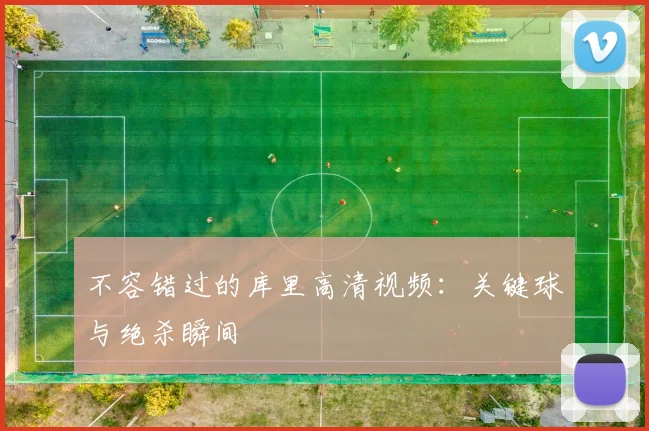 不容错过的库里高清视频：关键球与绝杀瞬间