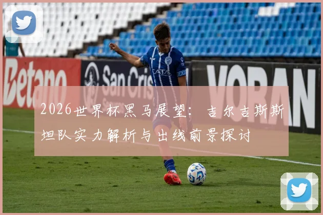 2026世界杯黑马展望:吉尔吉斯斯坦队实力解析与出线前景探讨