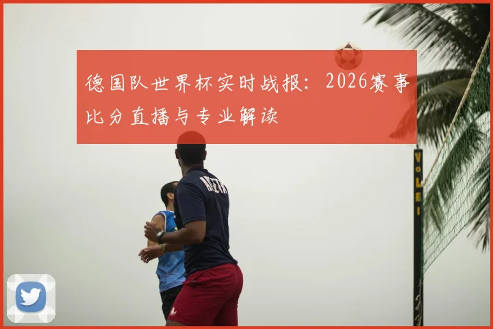 德国队世界杯实时战报:2026赛事比分直播与专业解读