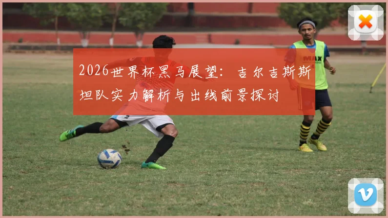 2026世界杯黑马展望:吉尔吉斯斯坦队实力解析与出线前景探讨