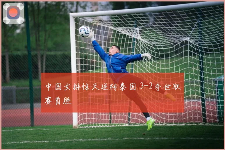 中国女排惊天逆转泰国 3-2夺世联赛首胜