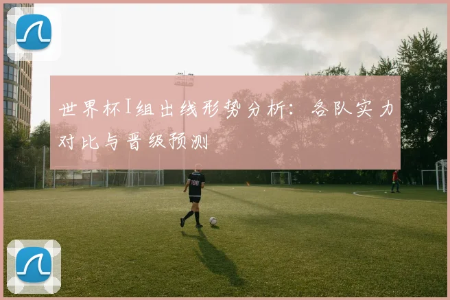 世界杯I组出线形势分析：各队实力对比与晋级预测
