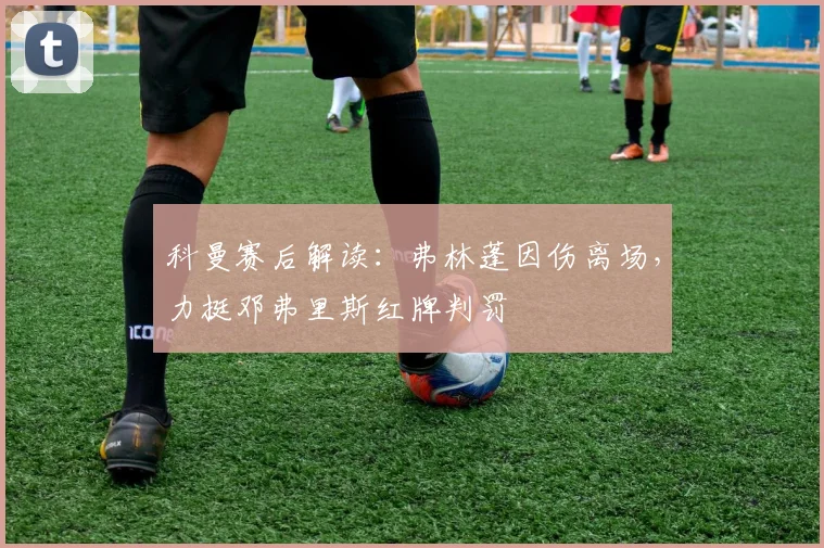 科曼赛后解读：弗林蓬因伤离场，力挺邓弗里斯红牌判罚