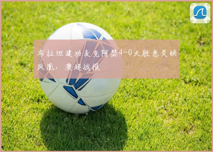 布拉坦建功麦克阿瑟4-0大胜惠灵顿凤凰，澳超战报
