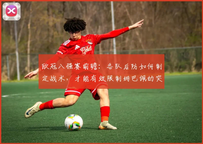 欧冠八强赛前瞻:各队后防如何制定战术,才能有效限制姆巴佩的突破威胁?